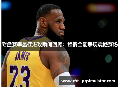 老詹赛季最佳进攻瞬间回顾：领衔全能表现震撼赛场