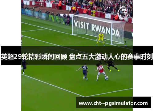 英超29轮精彩瞬间回顾 盘点五大激动人心的赛事时刻 英超29轮精彩瞬间回顾 盘点五大激动人心的赛事时刻