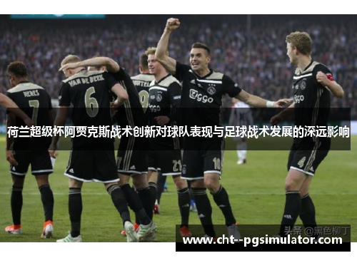 荷兰超级杯阿贾克斯战术创新对球队表现与足球战术发展的深远影响