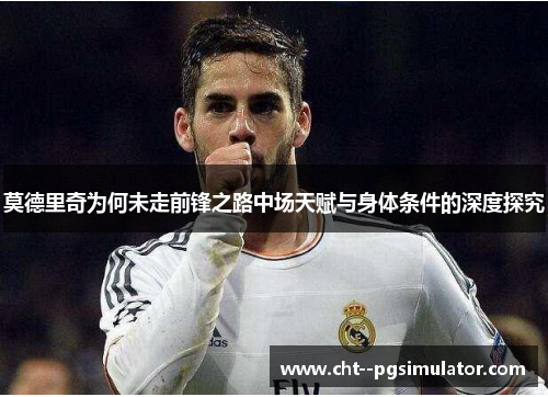 莫德里奇为何未走前锋之路中场天赋与身体条件的深度探究 莫德里奇为何未走前锋之路中场天赋与身体条件的深度探究