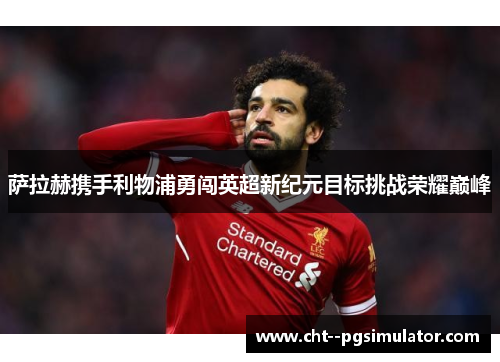 萨拉赫携手利物浦勇闯英超新纪元目标挑战荣耀巅峰 萨拉赫携手利物浦勇闯英超新纪元目标挑战荣耀巅峰
