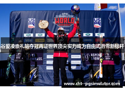 谷爱凌崇礼站夺冠再证世界顶尖实力成为自由式滑雪新标杆