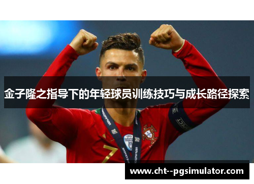 金子隆之指导下的年轻球员训练技巧与成长路径探索