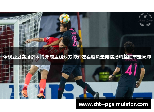 今晚亚冠赛场战术博弈成主线双方博弈左右胜负走向临场调整细节定乾坤