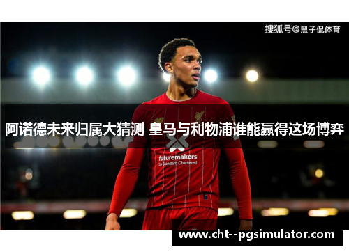阿诺德未来归属大猜测 皇马与利物浦谁能赢得这场博弈 阿诺德未来归属大猜测 皇马与利物浦谁能赢得这场博弈