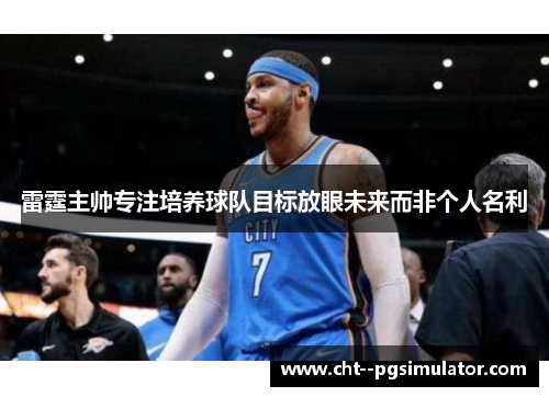 雷霆主帅专注培养球队目标放眼未来而非个人名利