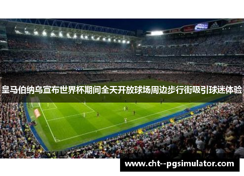 皇马伯纳乌宣布世界杯期间全天开放球场周边步行街吸引球迷体验