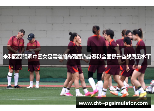 米利西奇强调中国女足需增加高强度热身赛以全面提升备战质量水平