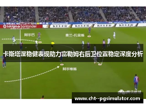 卡斯塔涅稳健表现助力富勒姆右后卫位置稳定深度分析
