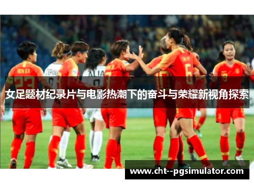 女足题材纪录片与电影热潮下的奋斗与荣耀新视角探索