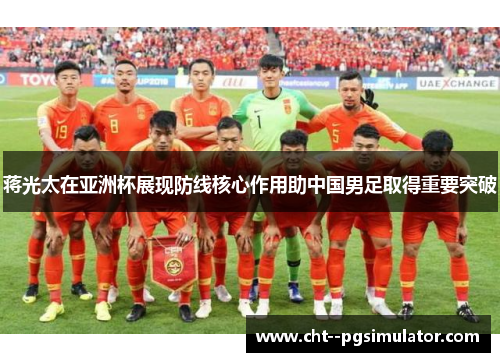 蒋光太在亚洲杯展现防线核心作用助中国男足取得重要突破 蒋光太在亚洲杯展现防线核心作用助中国男足取得重要突破