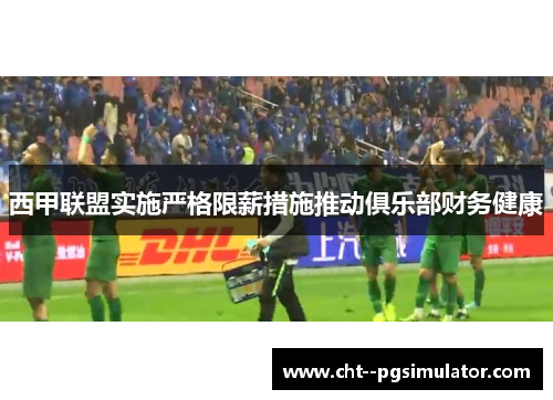 西甲联盟实施严格限薪措施推动俱乐部财务健康 西甲联盟实施严格限薪措施推动俱乐部财务健康