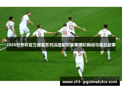 2026世界杯官方播客系列深度解析赛事精彩瞬间与幕后故事