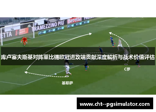 库卢塞夫斯基对阵莱比锡欧冠进攻端贡献深度解析与战术价值评估